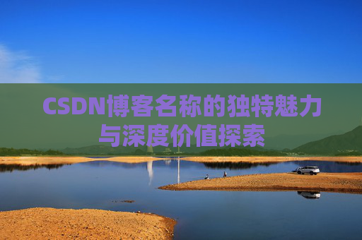 CSDN博客名称的独特魅力与深度价值探索 CSDN博客名称的独特魅力与深度价值探索