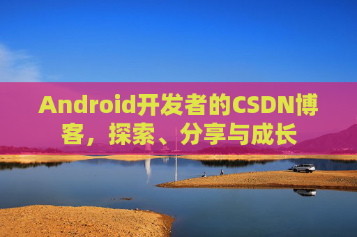Android开发者的CSDN博客，探索、分享与成长